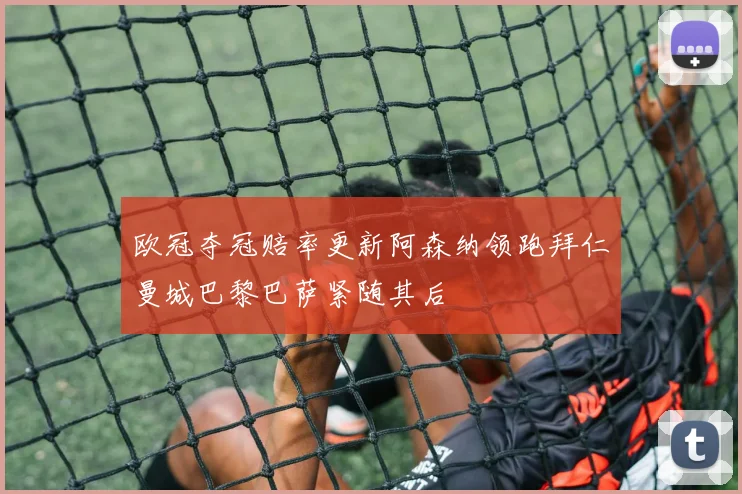 欧冠夺冠赔率更新阿森纳领跑拜仁曼城巴黎巴萨紧随其后