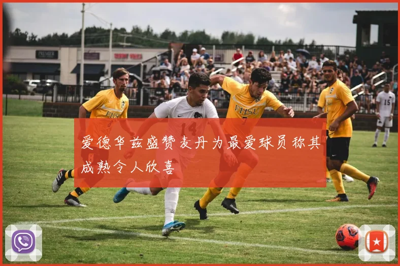 爱德华兹盛赞麦丹为最爱球员称其成熟令人欣喜