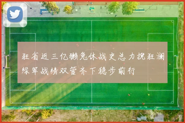 狂省近三亿獭兔休战史总力挽狂澜绿军战绩双管齐下稳步前行