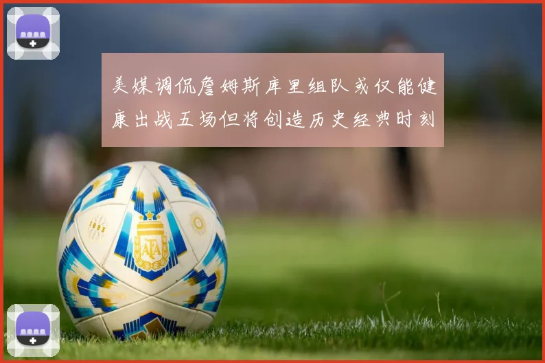 美媒调侃詹姆斯库里组队或仅能健康出战五场但将创造历史经典时刻