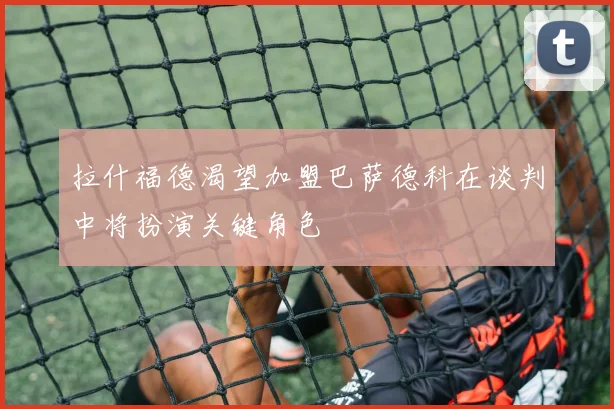拉什福德渴望加盟巴萨德科在谈判中将扮演关键角色