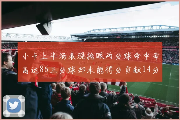 小卡上半场表现抢眼两分球命中率高达86三分球却未能得分贡献14分7板2助1断