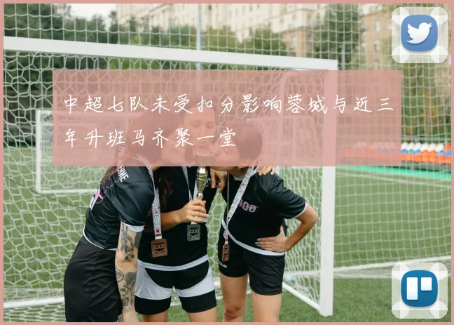 中超七队未受扣分影响蓉城与近三年升班马齐聚一堂