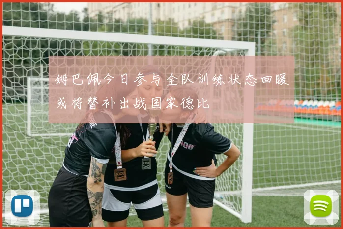 姆巴佩今日参与全队训练状态回暖或将替补出战国家德比