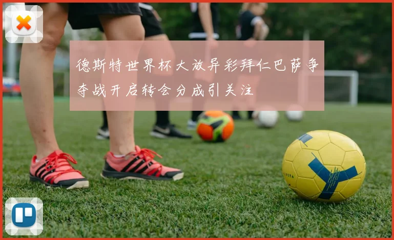 德斯特世界杯大放异彩拜仁巴萨争夺战开启转会分成引关注
