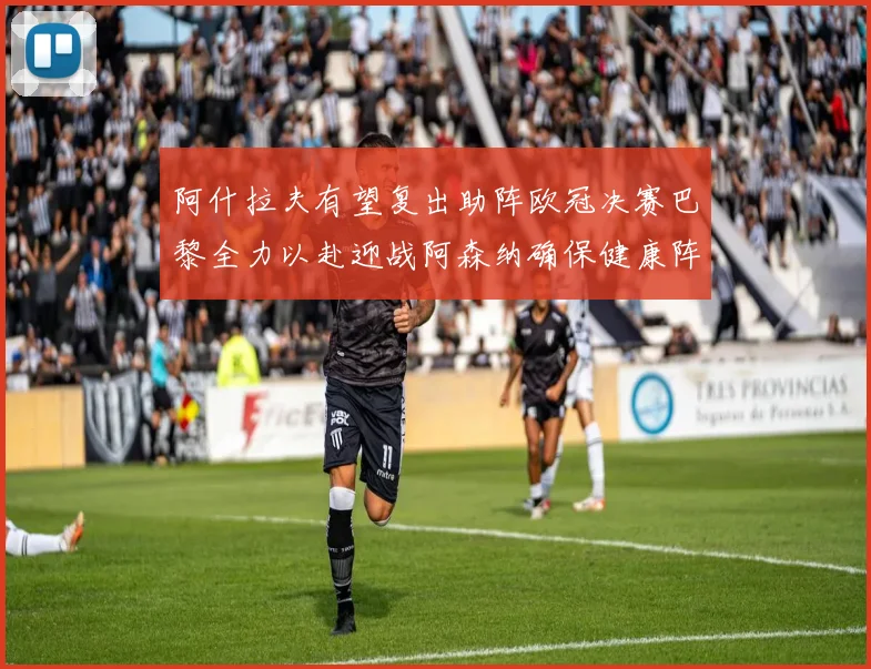 阿什拉夫有望复出助阵欧冠决赛巴黎全力以赴迎战阿森纳确保健康阵容