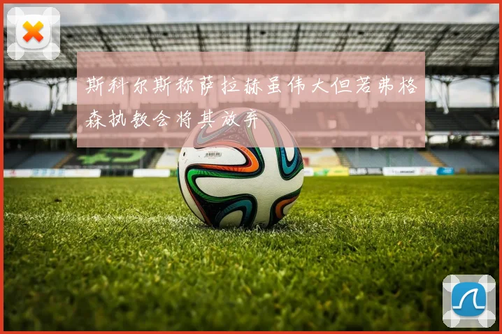 斯科尔斯称萨拉赫虽伟大但若弗格森执教会将其放弃