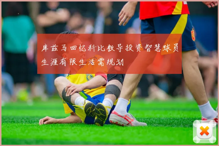 库兹马回忆科比教导投资智慧球员生涯有限生活需规划