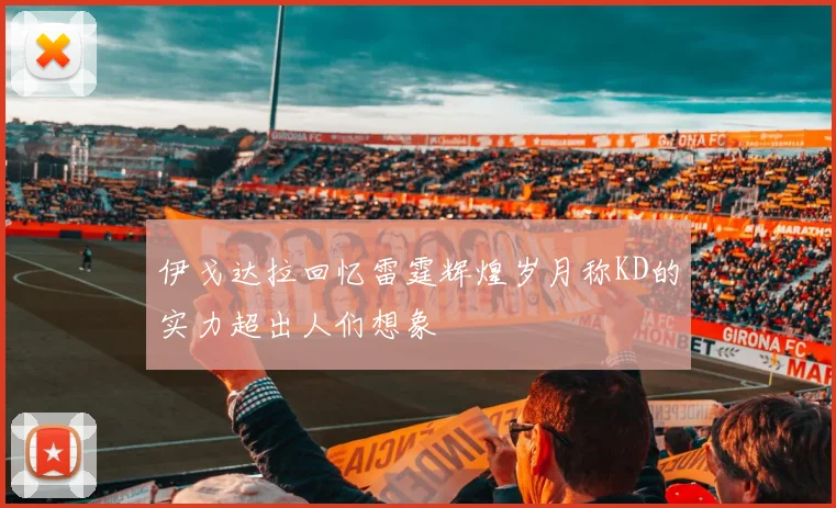 伊戈达拉回忆雷霆辉煌岁月称KD的实力超出人们想象