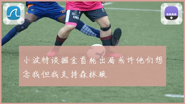 小波特谈掘金首轮出局或许他们想念我但我支持森林狼