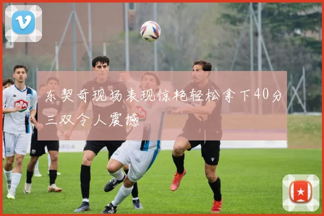 东契奇现场表现惊艳轻松拿下40分三双令人震撼