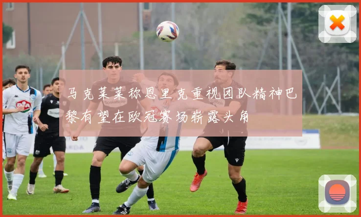 马克莱莱称恩里克重视团队精神巴黎有望在欧冠赛场崭露头角