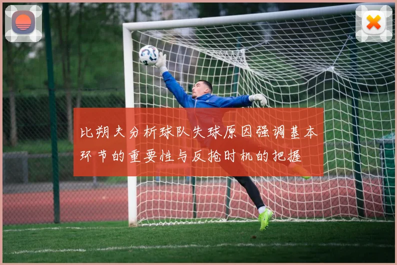 比朔夫分析球队失球原因强调基本环节的重要性与反抢时机的把握
